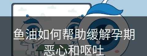 鱼油如何帮助缓解孕期恶心和呕吐